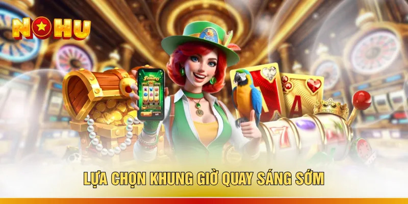 Săn Hũ Online - 3 Khung Giờ Quay Thưởng Thông Minh 3 Lựa chọn khung giờ quay sáng sớm
