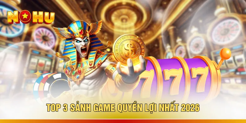 Top 3 sảnh game quyền lợi nhất 2026