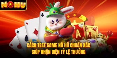 Cách Test Game Nổ Hũ Chuẩn Xác Giúp Nhận Diện Tỷ Lệ Thưởng
