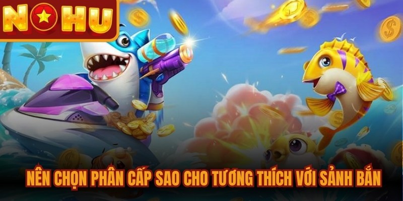 Các Loại Súng Bắn Cá - Đánh Giá Sức Mạnh Toàn Diện 2 Anh em nên chọn phân cấp sao cho tương thích với sảnh bắn